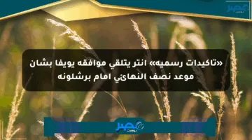 «تأكيدات رسمية» إنتر يتلقى موافقة يويفا بشأن موعد نصف النهائي أمام برشلونة